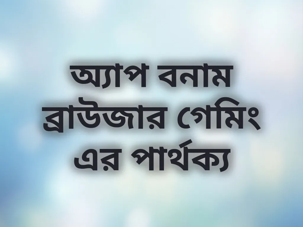অ্যাপ বনাম ব্রাউজার গেমিং এর পার্থক্য